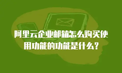 阿里云企业邮箱怎么购买使用功能的功能是什么？