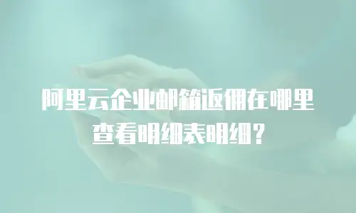阿里云企业邮箱返佣在哪里查看明细表明细？
