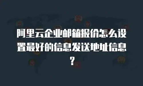 阿里云企业邮箱报价怎么设置最好的信息发送地址信息？