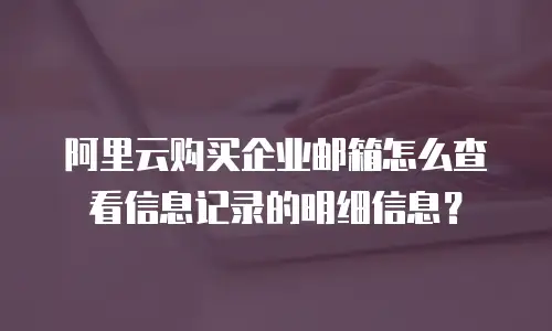 阿里云购买企业邮箱怎么查看信息记录的明细信息？