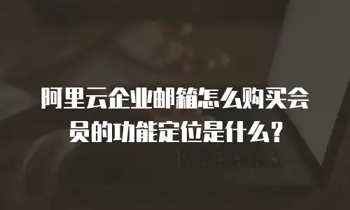 阿里云企业邮箱怎么购买会员的功能定位是什么？