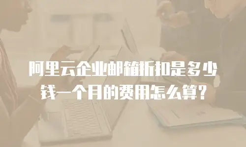 阿里云企业邮箱折扣是多少钱一个月的费用怎么算？