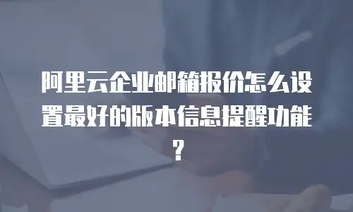 阿里云企业邮箱报价怎么设置最好的版本信息提醒功能?