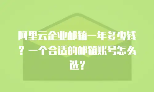 阿里云企业邮箱一年多少钱?一个合适的邮箱账号怎么选?