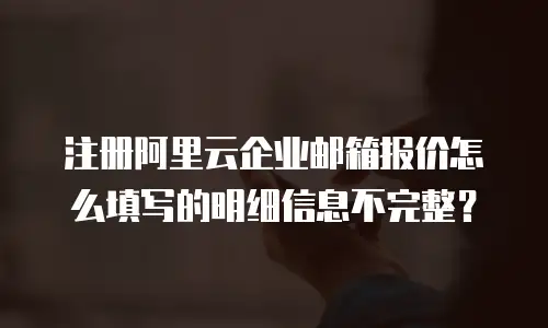 注册阿里云企业邮箱报价怎么填写的明细信息不完整？