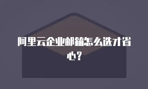 阿里云企业邮箱怎么选才省心?