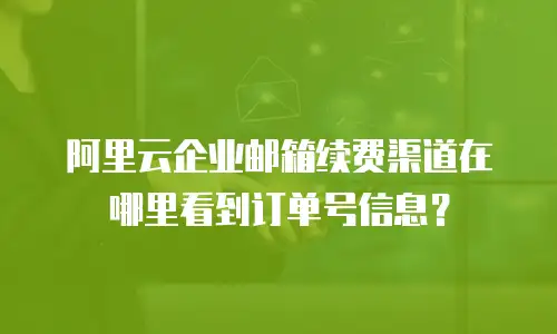 阿里云企业邮箱续费渠道在哪里看到订单号信息？