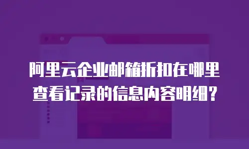 阿里云企业邮箱折扣在哪里查看记录的信息内容明细？