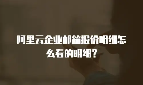 阿里云企业邮箱报价明细怎么看的明细？