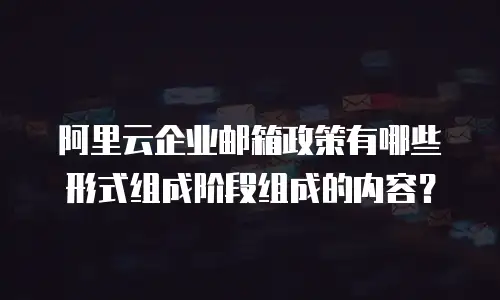 阿里云企业邮箱政策有哪些形式组成阶段组成的内容？