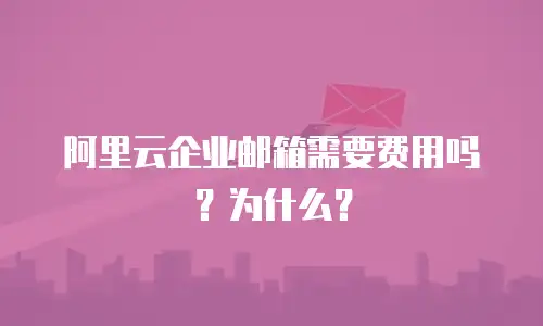阿里云企业邮箱需要费用吗？为什么？