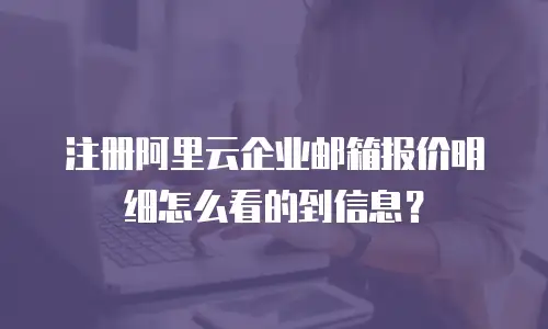 注册阿里云企业邮箱报价明细怎么看的到信息？