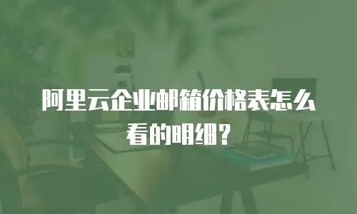 阿里云企业邮箱价格表怎么看的明细？