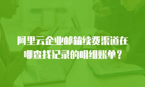 阿里云企业邮箱续费渠道在哪查找记录的明细账单？