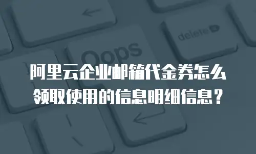 阿里云企业邮箱代金券怎么领取使用的信息明细信息？