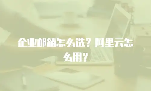 企业邮箱怎么选？阿里云怎么用？