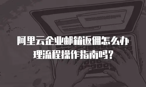 阿里云企业邮箱返佣怎么办理流程操作指南吗?