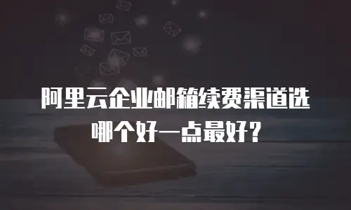 阿里云企业邮箱续费渠道选哪个好一点最好？
