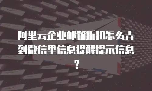 阿里云企业邮箱折扣怎么弄到微信里信息提醒提示信息？