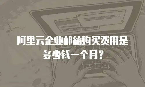 阿里云企业邮箱购买费用是多少钱一个月？