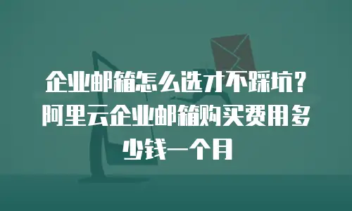 企业邮箱怎么选才不踩坑？阿里云企业邮箱购买费用多少钱一个月