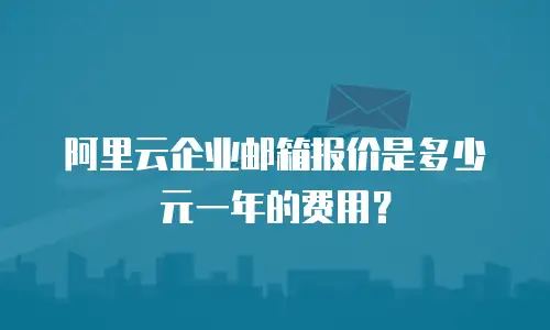 阿里云企业邮箱报价是多少元一年的费用？