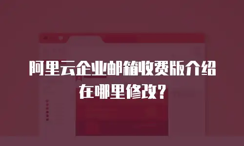 阿里云企业邮箱收费版介绍在哪里修改？