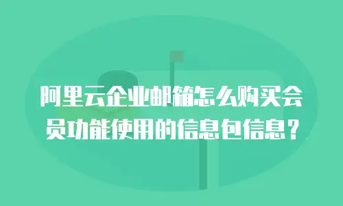 阿里云企业邮箱怎么购买会员功能使用的信息包信息?