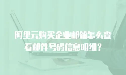 阿里云购买企业邮箱怎么查看邮件号码信息明细？