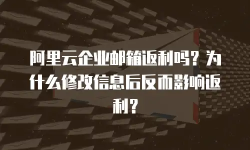 阿里云企业邮箱返利吗?为什么修改信息后反而影响返利?