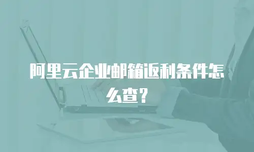 阿里云企业邮箱返利条件怎么查？
