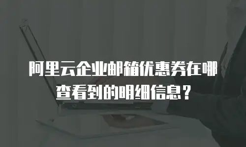 阿里云企业邮箱优惠券在哪查看到的明细信息？