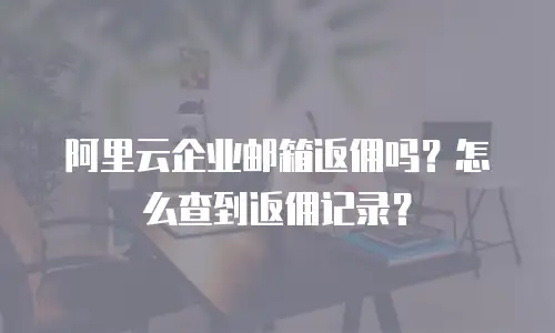 阿里云企业邮箱返佣吗？怎么查到返佣记录？