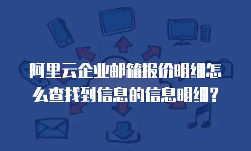 阿里云企业邮箱报价明细怎么查找到信息的信息明细？