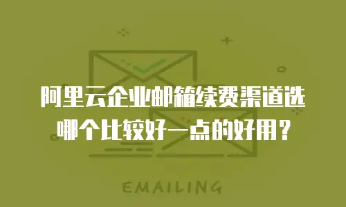 阿里云企业邮箱续费渠道选哪个比较好一点的好用？