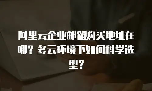 阿里云企业邮箱购买地址在哪？多云环境下如何科学选型？