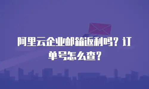 阿里云企业邮箱返利吗？订单号怎么查？