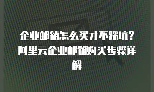 企业邮箱怎么买才不踩坑?阿里云企业邮箱购买步骤详解