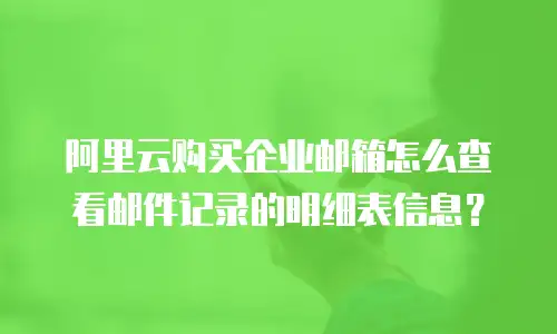 阿里云购买企业邮箱怎么查看邮件记录的明细表信息？