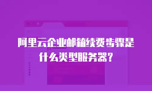阿里云企业邮箱续费步骤是什么类型服务器?