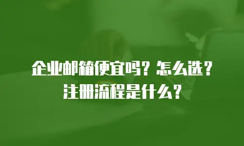 企业邮箱便宜吗？怎么选？注册流程是什么？