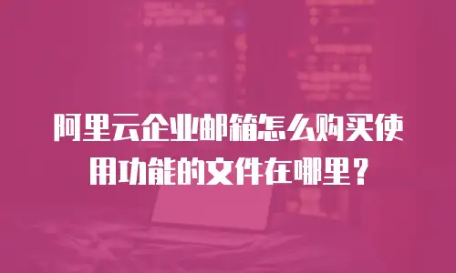 阿里云企业邮箱怎么购买使用功能的文件在哪里？