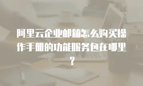 阿里云企业邮箱怎么购买操作手册的功能服务包在哪里？