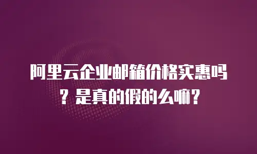 阿里云企业邮箱价格实惠吗?是真的假的么嘛?