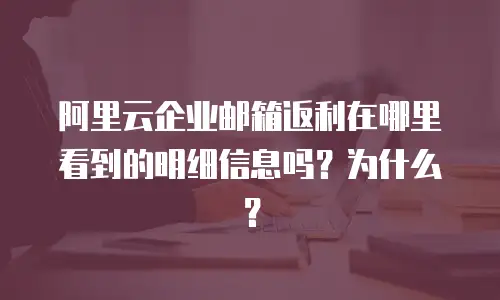 阿里云企业邮箱返利在哪里看到的明细信息吗？为什么？