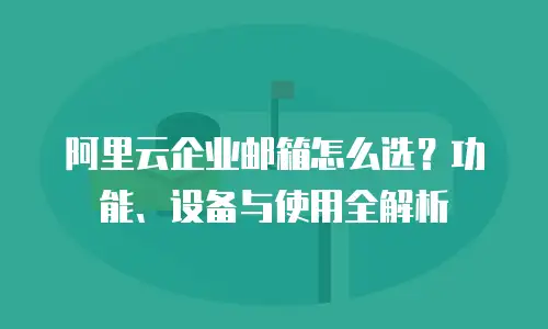 阿里云企业邮箱怎么选？功能、设备与使用全解析