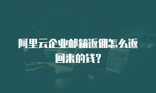 阿里云企业邮箱返佣怎么返回来的钱？