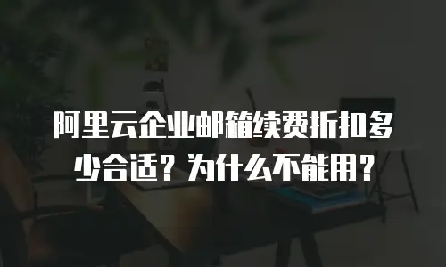 阿里云企业邮箱续费折扣多少合适？为什么不能用？