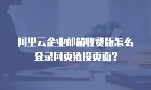 阿里云企业邮箱收费版怎么登录网页链接页面？