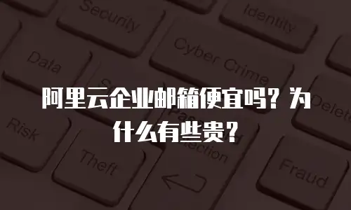 阿里云企业邮箱便宜吗？为什么有些贵？